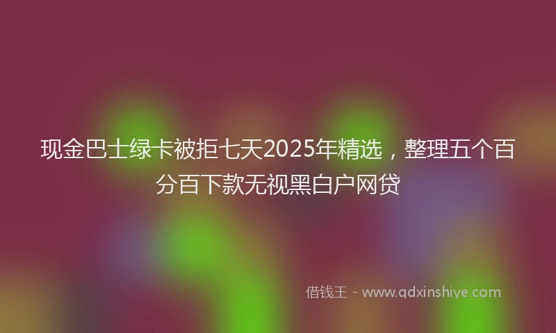现金巴士绿卡被拒七天2025年精选，整理五个百分百下款无视黑白户网贷
