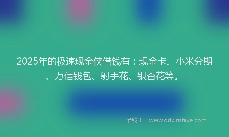2025年的极速现金侠借钱有：现金卡、小米分期、万信钱包、射手花、银杏花等。