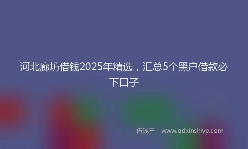 河北廊坊借钱2025年精选，汇总5个黑户借款必下口子