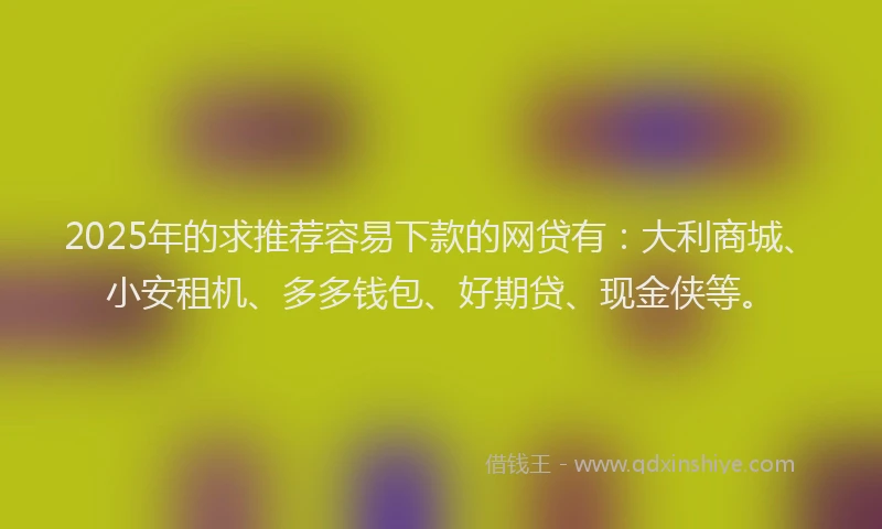 2025年的求推荐容易下款的网贷有：大利商城、小安租机、多多钱包、好期贷、现金侠等。