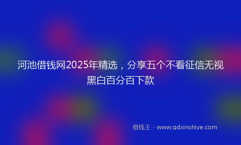 河池借钱网2025年精选，分享五个不看征信无视黑白百分百下款