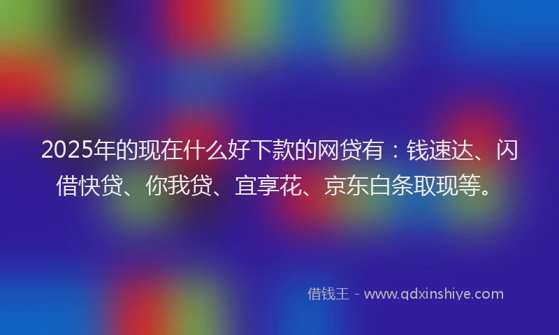2025年的现在什么好下款的网贷有：钱速达、闪借快贷、你我贷、宜享花、京东白条取现等。