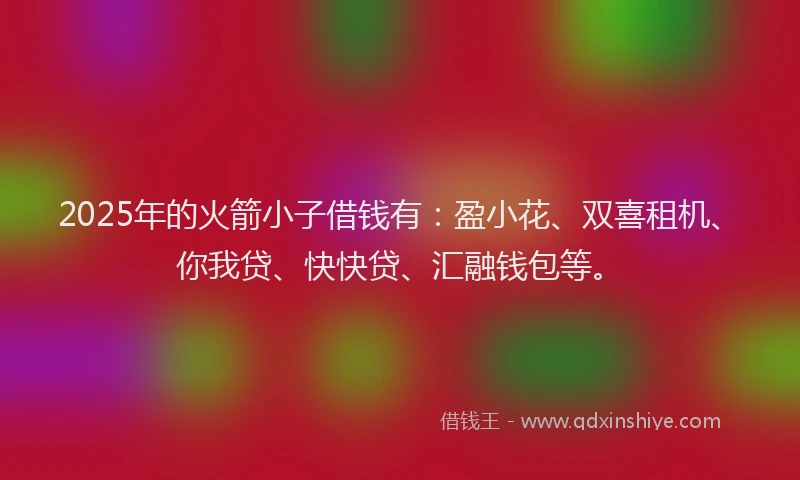 2025年的火箭小子借钱有：盈小花、双喜租机、你我贷、快快贷、汇融钱包等。