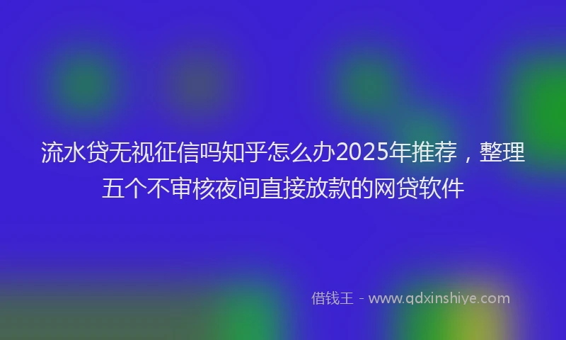 流水贷无视征信吗知乎怎么办2025年推荐，整理五个不审核夜间直接放款的网贷软件