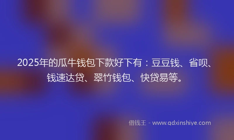 2025年的瓜牛钱包下款好下有：豆豆钱、省呗、钱速达贷、翠竹钱包、快贷易等。