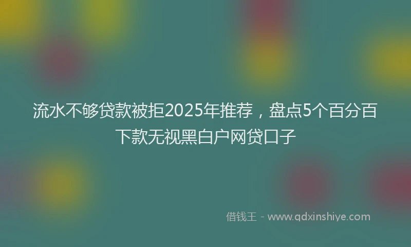 流水不够贷款被拒2025年推荐，盘点5个百分百下款无视黑白户网贷口子