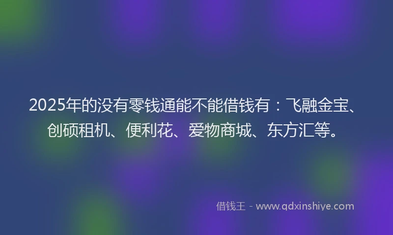 2025年的没有零钱通能不能借钱有：飞融金宝、创硕租机、便利花、爱物商城、东方汇等。