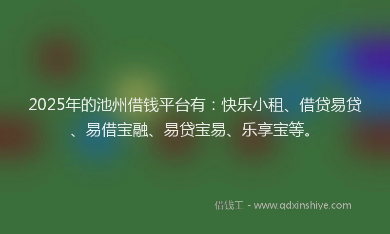 2025年的池州借钱平台有：快乐小租、借贷易贷、易借宝融、易贷宝易、乐享宝等。