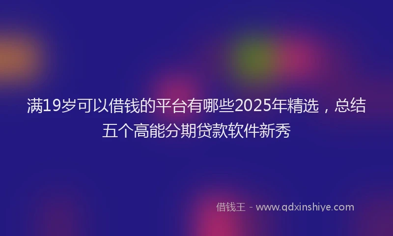 满19岁可以借钱的平台有哪些2025年精选，总结五个高能分期贷款软件新秀