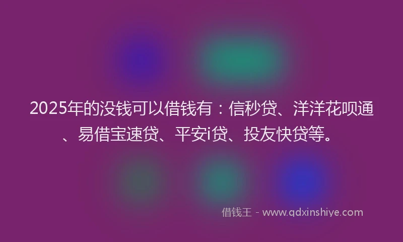 2025年的没钱可以借钱有：信秒贷、洋洋花呗通、易借宝速贷、平安i贷、投友快贷等。