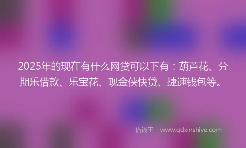 2025年的现在有什么网贷可以下有：葫芦花、分期乐借款、乐宝花、现金侠快贷、捷速钱包等。