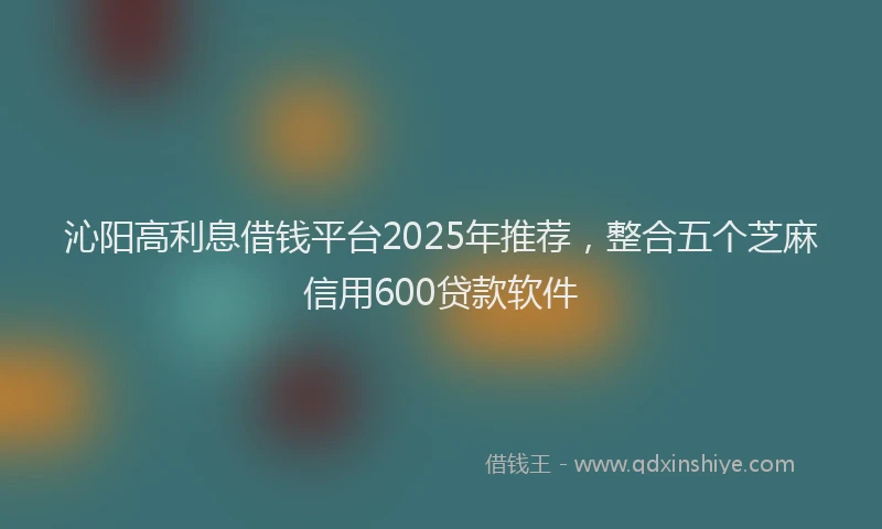 沁阳高利息借钱平台2025年推荐，整合五个芝麻信用600贷款软件