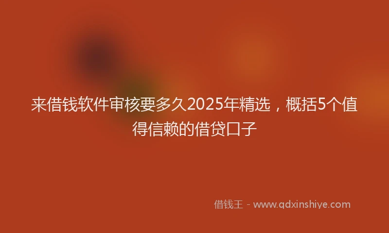 来借钱软件审核要多久2025年精选，概括5个值得信赖的借贷口子
