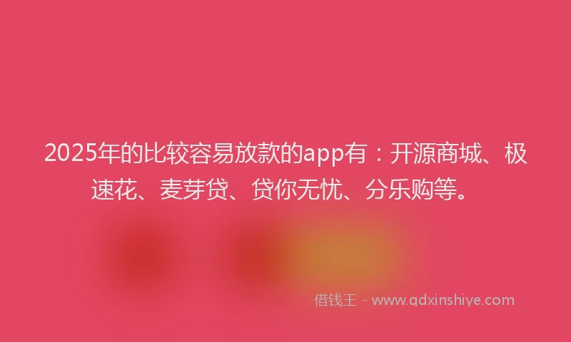 2025年的比较容易放款的app有：开源商城、极速花、麦芽贷、贷你无忧、分乐购等。