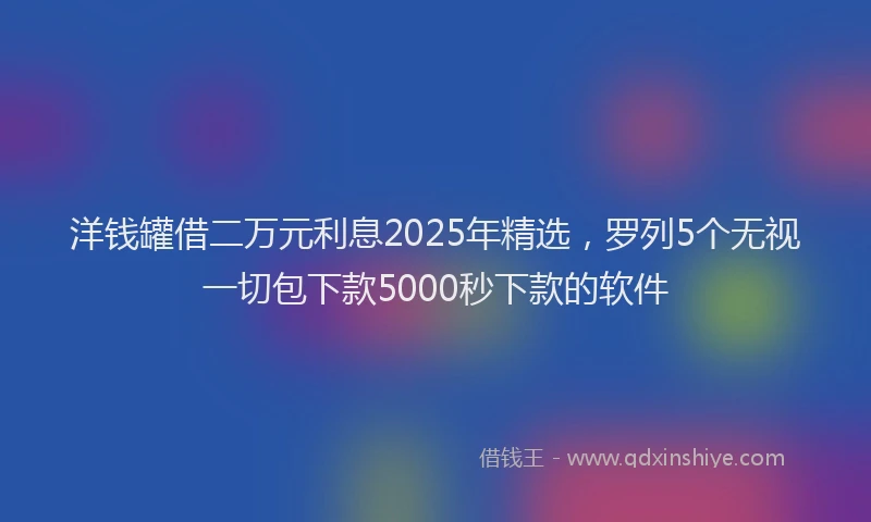洋钱罐借二万元利息2025年精选，罗列5个无视一切包下款5000秒下款的软件