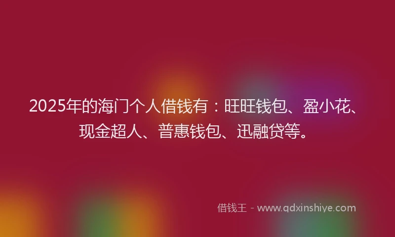 2025年的海门个人借钱有：旺旺钱包、盈小花、现金超人、普惠钱包、迅融贷等。