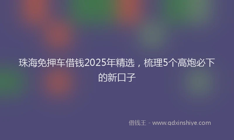 珠海免押车借钱2025年精选，梳理5个高炮必下的新口子