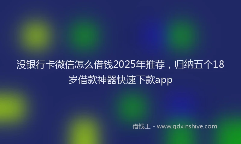 没银行卡微信怎么借钱2025年推荐，归纳五个18岁借款神器快速下款app