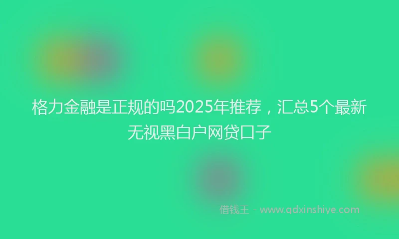 格力金融是正规的吗2025年推荐，汇总5个最新无视黑白户网贷口子