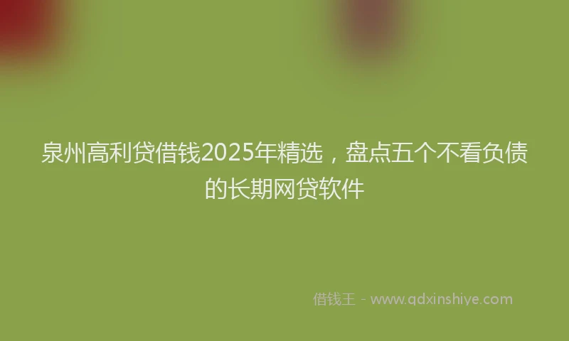 泉州高利贷借钱2025年精选，盘点五个不看负债的长期网贷软件
