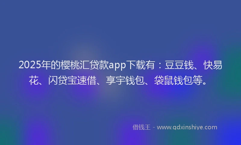 2025年的樱桃汇贷款app下载有：豆豆钱、快易花、闪贷宝速借、享宇钱包、袋鼠钱包等。
