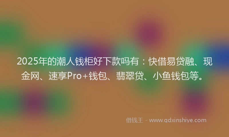 2025年的潮人钱柜好下款吗有：快借易贷融、现金网、速享Pro+钱包、翡翠贷、小鱼钱包等。