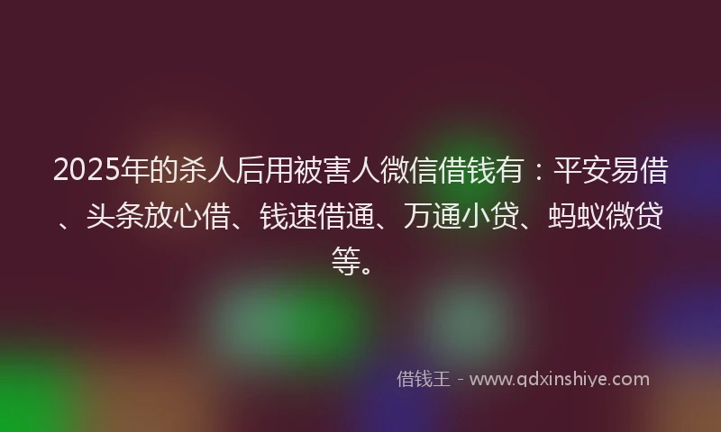 2025年的杀人后用被害人微信借钱有：平安易借、头条放心借、钱速借通、万通小贷、蚂蚁微贷等。