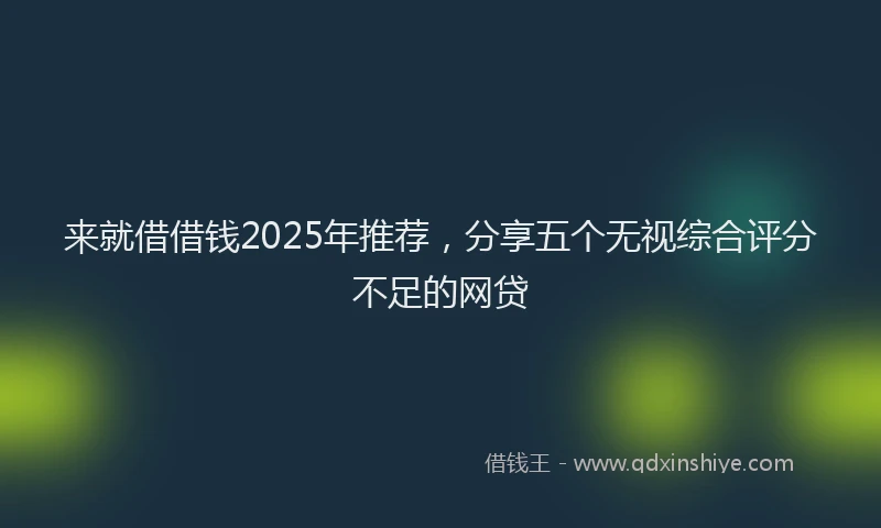 来就借借钱2025年推荐，分享五个无视综合评分不足的网贷