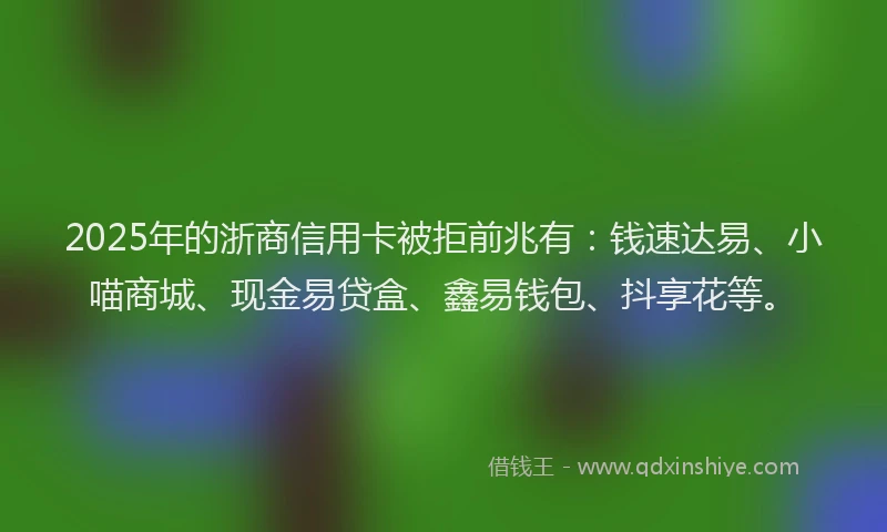 2025年的浙商信用卡被拒前兆有：钱速达易、小喵商城、现金易贷盒、鑫易钱包、抖享花等。