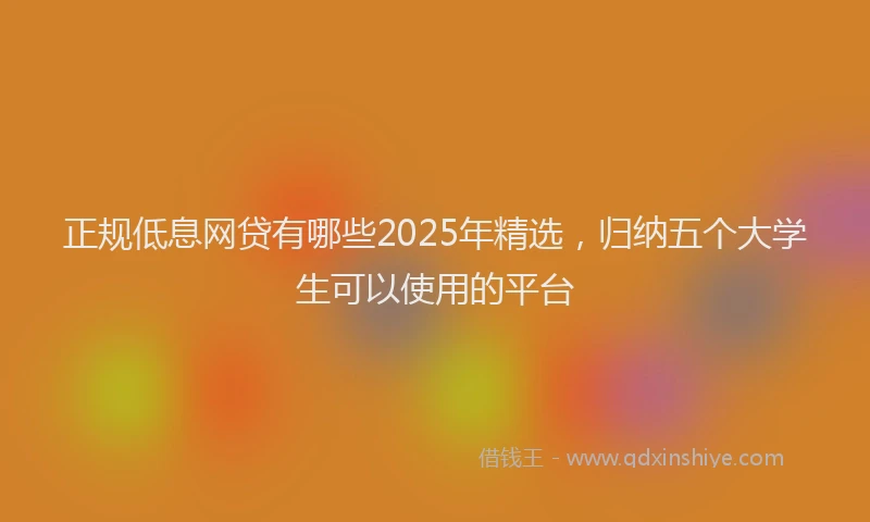正规低息网贷有哪些2025年精选，归纳五个大学生可以使用的平台