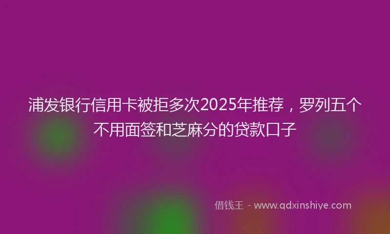 浦发银行信用卡被拒多次2025年推荐，罗列五个不用面签和芝麻分的贷款口子