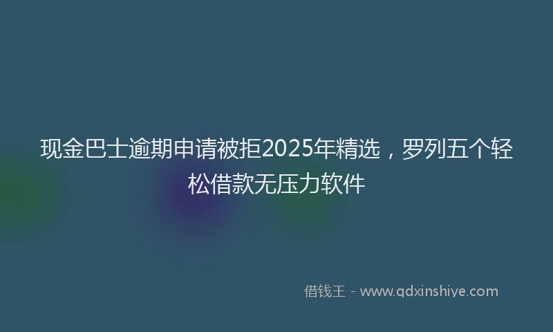 现金巴士逾期申请被拒2025年精选，罗列五个轻松借款无压力软件