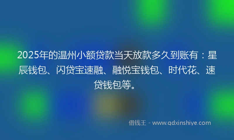 2025年的温州小额贷款当天放款多久到账有：星辰钱包、闪贷宝速融、融悦宝钱包、时代花、速贷钱包等。