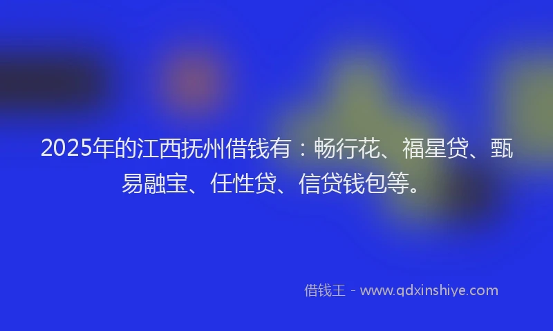 2025年的江西抚州借钱有：畅行花、福星贷、甄易融宝、任性贷、信贷钱包等。