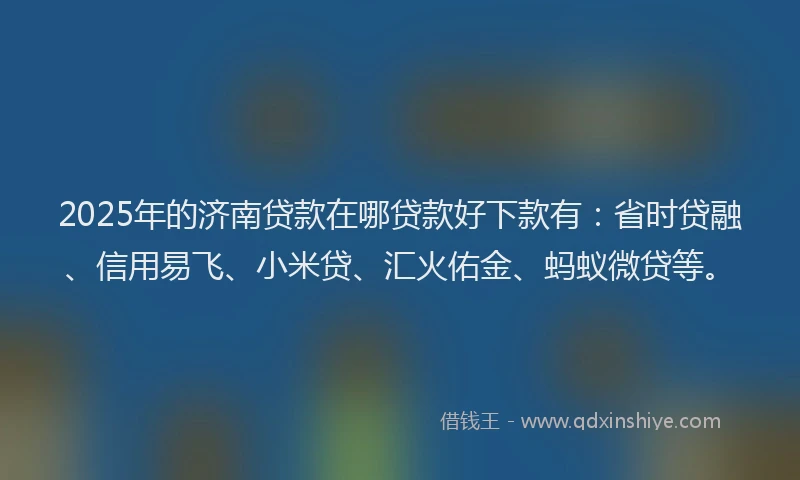 2025年的济南贷款在哪贷款好下款有：省时贷融、信用易飞、小米贷、汇火佑金、蚂蚁微贷等。