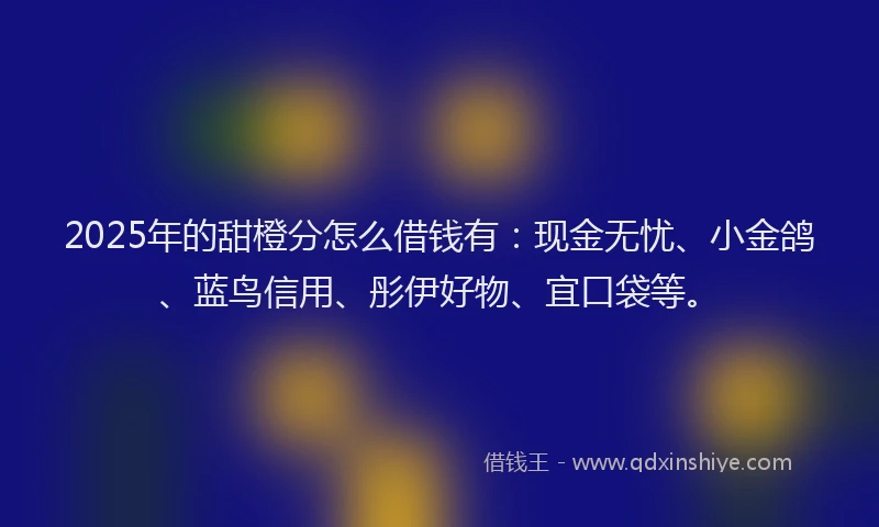 2025年的甜橙分怎么借钱有：现金无忧、小金鸽、蓝鸟信用、彤伊好物、宜口袋等。