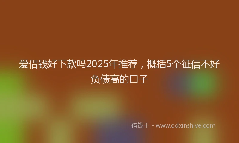 爱借钱好下款吗2025年推荐，概括5个征信不好负债高的口子