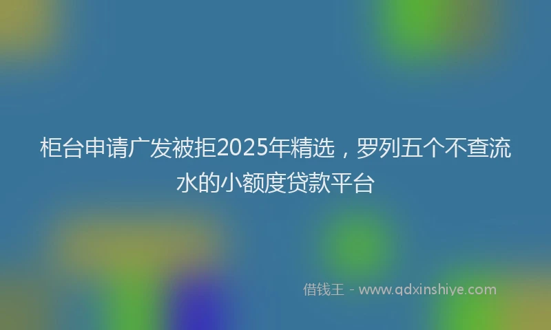 柜台申请广发被拒2025年精选，罗列五个不查流水的小额度贷款平台