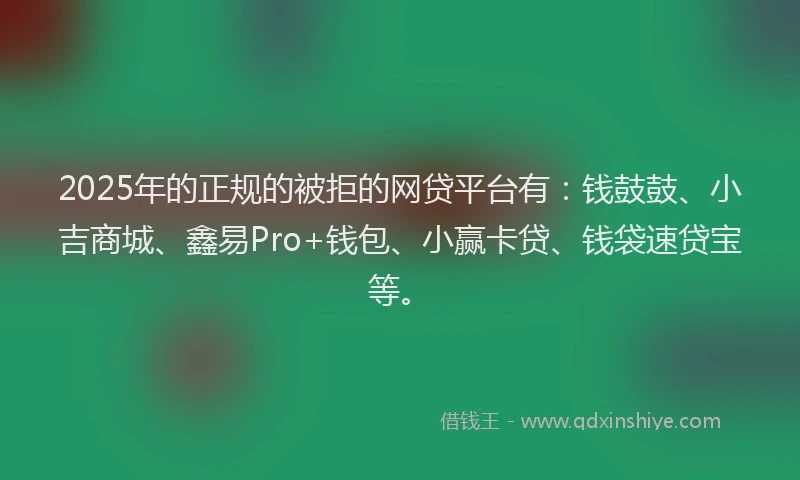 2025年的正规的被拒的网贷平台有：钱鼓鼓、小吉商城、鑫易Pro+钱包、小赢卡贷、钱袋速贷宝等。