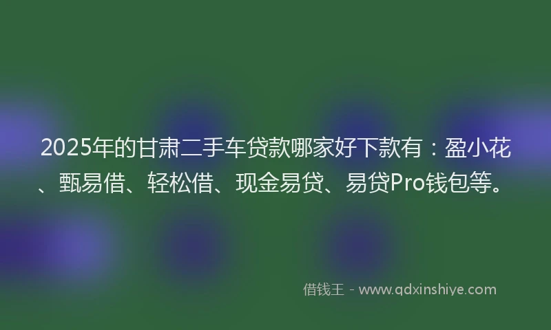 2025年的甘肃二手车贷款哪家好下款有：盈小花、甄易借、轻松借、现金易贷、易贷Pro钱包等。