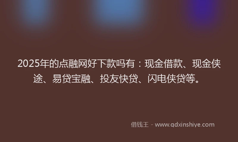2025年的点融网好下款吗有：现金借款、现金侠途、易贷宝融、投友快贷、闪电侠贷等。