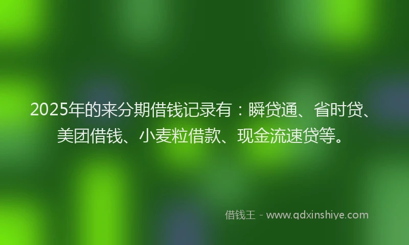2025年的来分期借钱记录有：瞬贷通、省时贷、美团借钱、小麦粒借款、现金流速贷等。