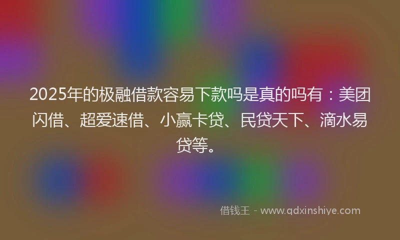 2025年的极融借款容易下款吗是真的吗有：美团闪借、超爱速借、小赢卡贷、民贷天下、滴水易贷等。
