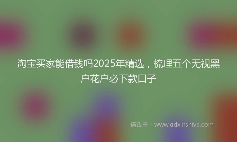 淘宝买家能借钱吗2025年精选，梳理五个无视黑户花户必下款口子
