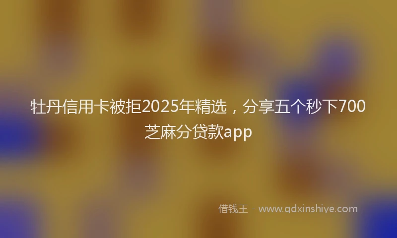 牡丹信用卡被拒2025年精选，分享五个秒下700芝麻分贷款app