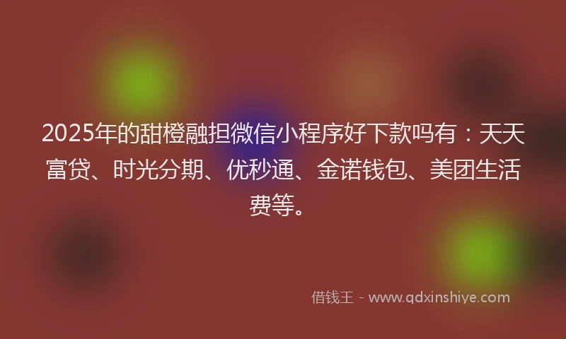 2025年的甜橙融担微信小程序好下款吗有：天天富贷、时光分期、优秒通、金诺钱包、美团生活费等。