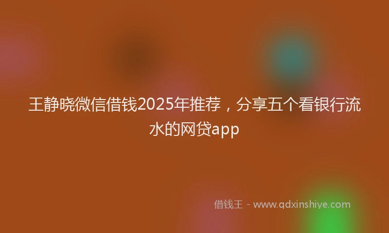 王静晓微信借钱2025年推荐，分享五个看银行流水的网贷app