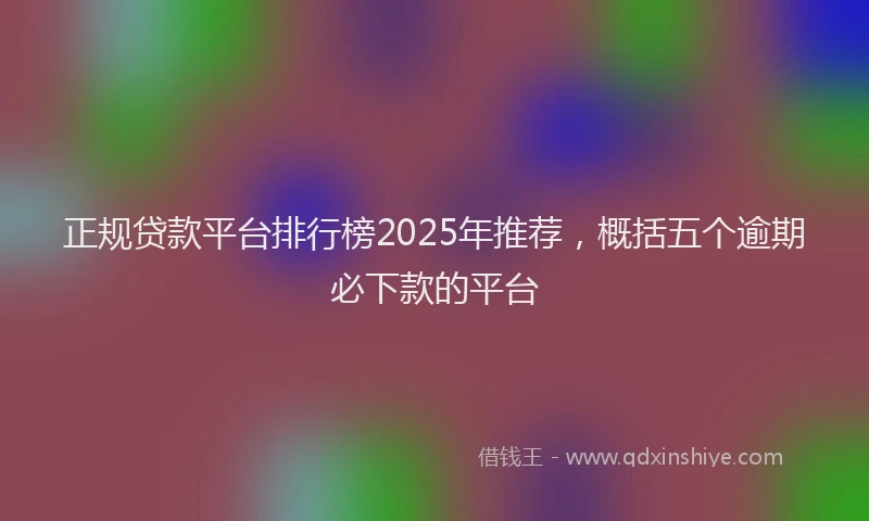 正规贷款平台排行榜2025年推荐，概括五个逾期必下款的平台