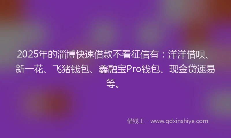 2025年的淄博快速借款不看征信有：洋洋借呗、新一花、飞猪钱包、鑫融宝Pro钱包、现金贷速易等。