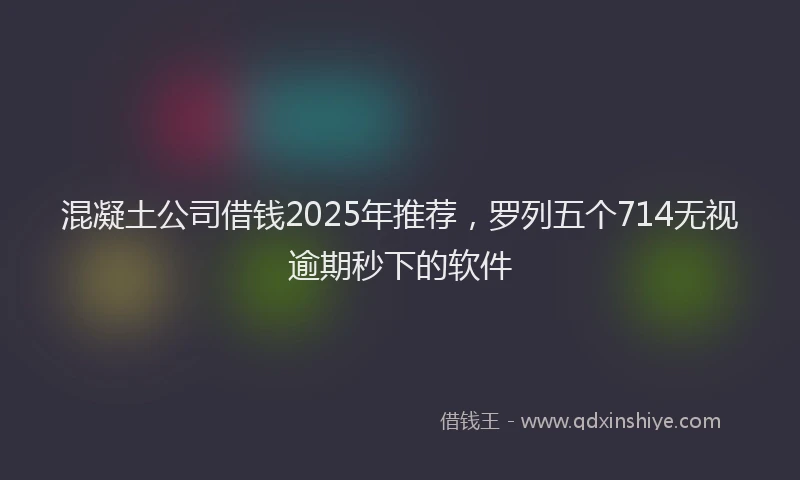 混凝土公司借钱2025年推荐，罗列五个714无视逾期秒下的软件